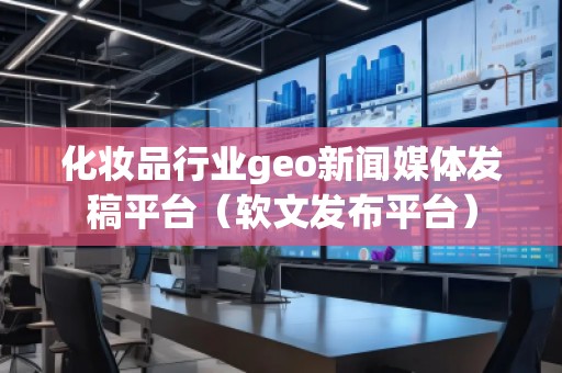 化妝品行業(yè)geo新聞媒體發(fā)稿平臺(軟文發(fā)布平臺)