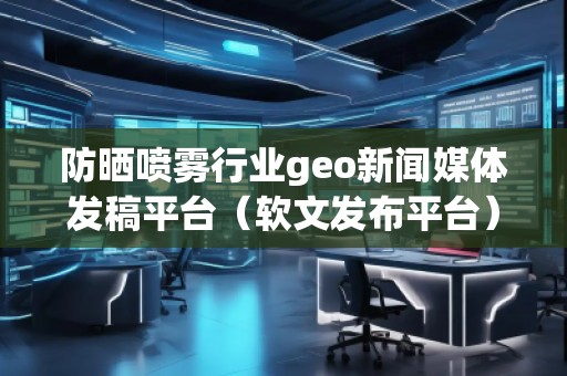 防曬噴霧行業(yè)geo新聞媒體發(fā)稿平臺（軟文發(fā)布平臺）