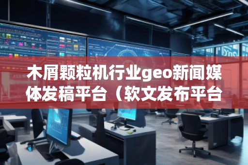 木屑顆粒機行業(yè)geo新聞媒體發(fā)稿平臺(軟文發(fā)布平臺)