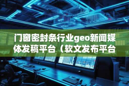 門窗密封條行業(yè)geo新聞媒體發(fā)稿平臺(tái)（軟文發(fā)布平臺(tái)）