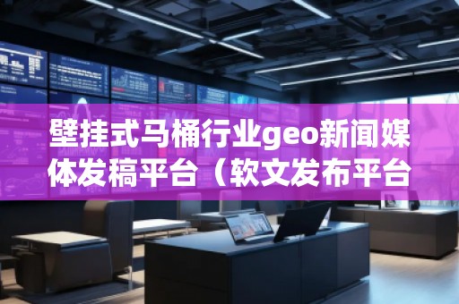壁掛式馬桶行業(yè)geo新聞媒體發(fā)稿平臺（軟文發(fā)布平臺）
