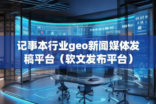 記事本行業(yè)geo新聞媒體發(fā)稿平臺(軟文發(fā)布平臺)