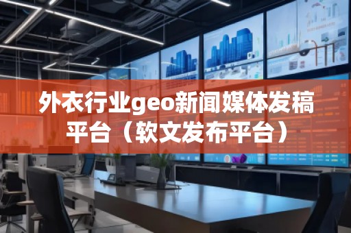 外衣行業(yè)geo新聞媒體發(fā)稿平臺（軟文發(fā)布平臺）