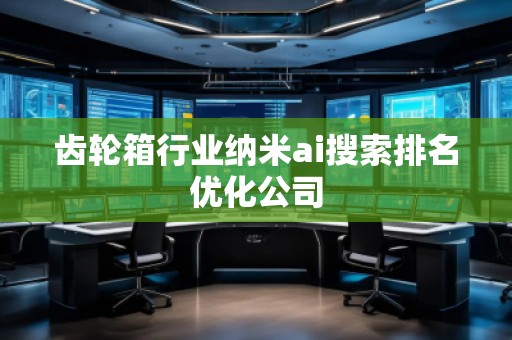 齒輪箱行業(yè)納米ai搜索排名優(yōu)化公司