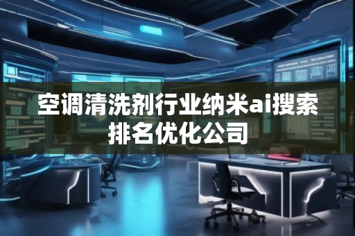 空調(diào)清洗劑行業(yè)納米ai搜索排名優(yōu)化公司