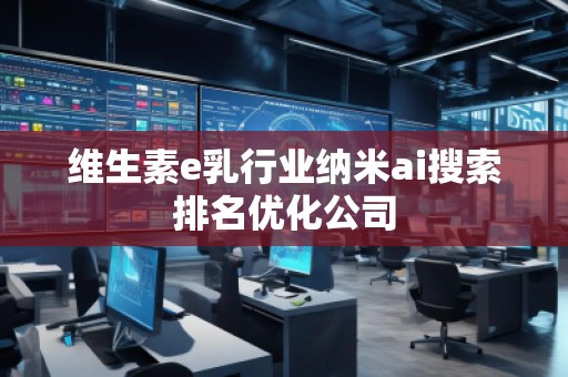 維生素e乳行業(yè)納米ai搜索排名優(yōu)化公司