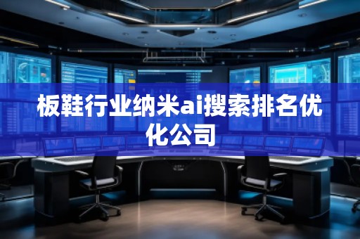 板鞋行業(yè)納米ai搜索排名優(yōu)化公司