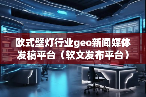 歐式壁燈行業(yè)geo新聞媒體發(fā)稿平臺(軟文發(fā)布平臺)