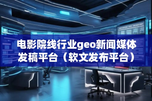 電影院線行業(yè)geo新聞媒體發(fā)稿平臺(軟文發(fā)布平臺)
