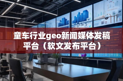 童車(chē)行業(yè)geo新聞媒體發(fā)稿平臺(tái)（軟文發(fā)布平臺(tái)）