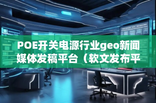 POE開關(guān)電源行業(yè)geo新聞媒體發(fā)稿平臺(tái)(軟文發(fā)布平臺(tái))