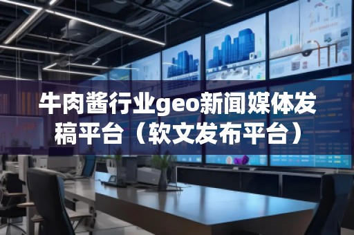 牛肉醬行業(yè)geo新聞媒體發(fā)稿平臺(軟文發(fā)布平臺)