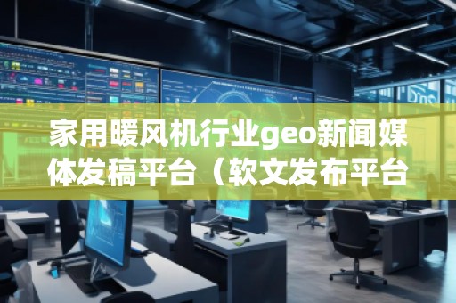 家用暖風(fēng)機(jī)行業(yè)geo新聞媒體發(fā)稿平臺(tái)(軟文發(fā)布平臺(tái))