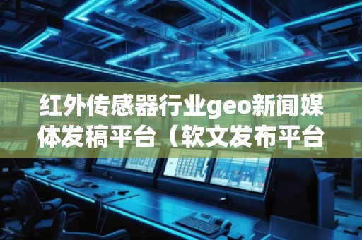 紅外傳感器行業(yè)geo新聞媒體發(fā)稿平臺(軟文發(fā)布平臺)