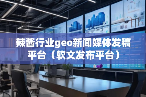 辣醬行業(yè)geo新聞媒體發(fā)稿平臺(tái)（軟文發(fā)布平臺(tái)）