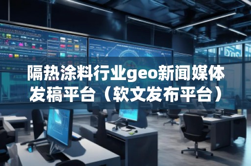 隔熱涂料行業(yè)geo新聞媒體發(fā)稿平臺（軟文發(fā)布平臺）