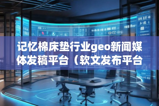 記憶棉床墊行業(yè)geo新聞媒體發(fā)稿平臺(tái)（軟文發(fā)布平臺(tái)）