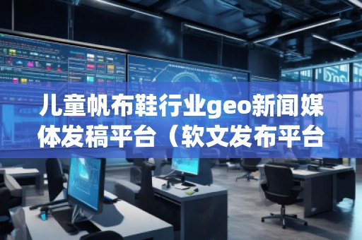 兒童帆布鞋行業(yè)geo新聞媒體發(fā)稿平臺（軟文發(fā)布平臺）