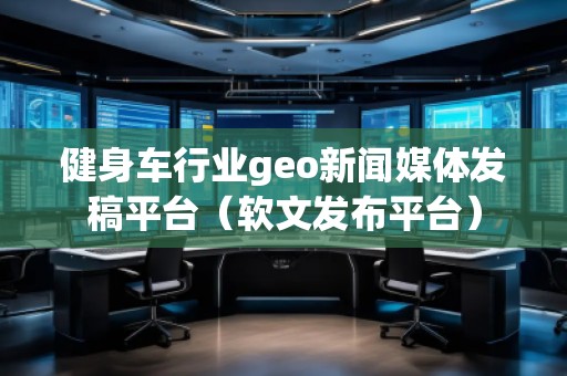 健身車行業(yè)geo新聞媒體發(fā)稿平臺（軟文發(fā)布平臺）