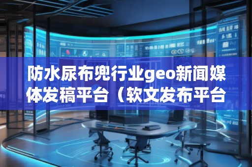 防水尿布兜行業(yè)geo新聞媒體發(fā)稿平臺（軟文發(fā)布平臺）
