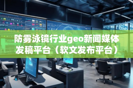 防霧泳鏡行業(yè)geo新聞媒體發(fā)稿平臺(軟文發(fā)布平臺)