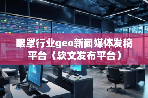 眼罩行業(yè)geo新聞媒體發(fā)稿平臺(tái)（軟文發(fā)布平臺(tái)）