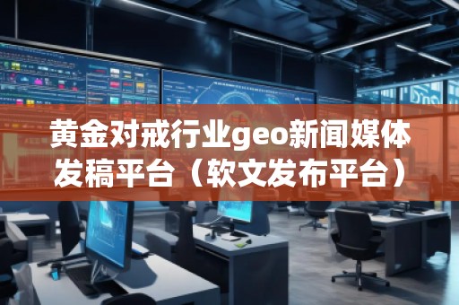 黃金對戒行業(yè)geo新聞媒體發(fā)稿平臺(軟文發(fā)布平臺)