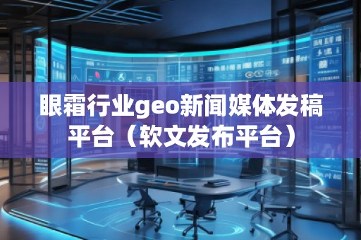 眼霜行業(yè)geo新聞媒體發(fā)稿平臺(tái)（軟文發(fā)布平臺(tái)）