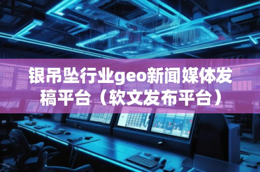 銀吊墜行業(yè)geo新聞媒體發(fā)稿平臺（軟文發(fā)布平臺）