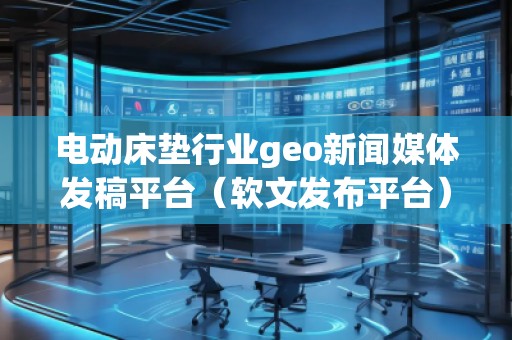電動床墊行業(yè)geo新聞媒體發(fā)稿平臺(軟文發(fā)布平臺)