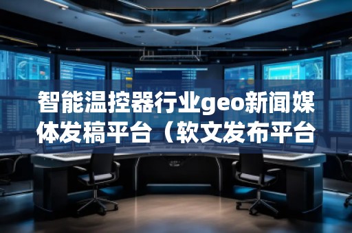 智能溫控器行業(yè)geo新聞媒體發(fā)稿平臺（軟文發(fā)布平臺）