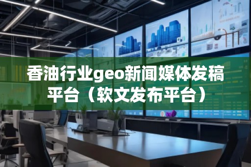 香油行業(yè)geo新聞媒體發(fā)稿平臺(tái)(軟文發(fā)布平臺(tái))