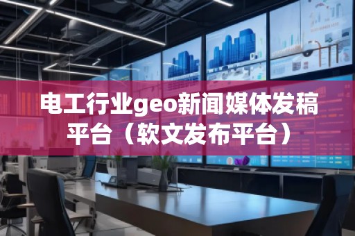 電工行業(yè)geo新聞媒體發(fā)稿平臺（軟文發(fā)布平臺）