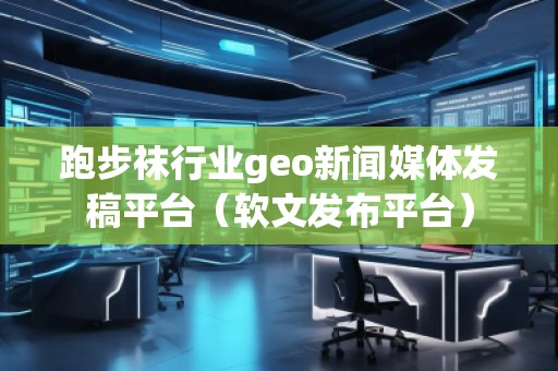 跑步襪行業(yè)geo新聞媒體發(fā)稿平臺（軟文發(fā)布平臺）