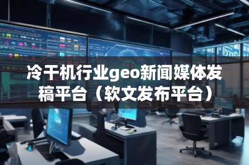 冷干機行業(yè)geo新聞媒體發(fā)稿平臺（軟文發(fā)布平臺）