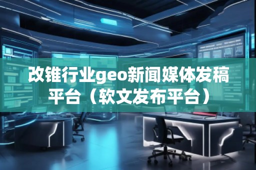 改錐行業(yè)geo新聞媒體發(fā)稿平臺（軟文發(fā)布平臺）