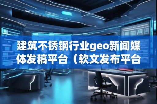 建筑不銹鋼行業(yè)geo新聞媒體發(fā)稿平臺(軟文發(fā)布平臺)