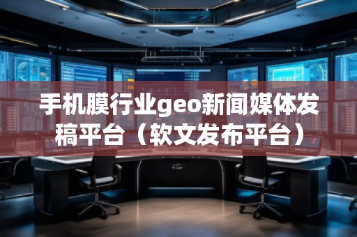 手機(jī)膜行業(yè)geo新聞媒體發(fā)稿平臺（軟文發(fā)布平臺）