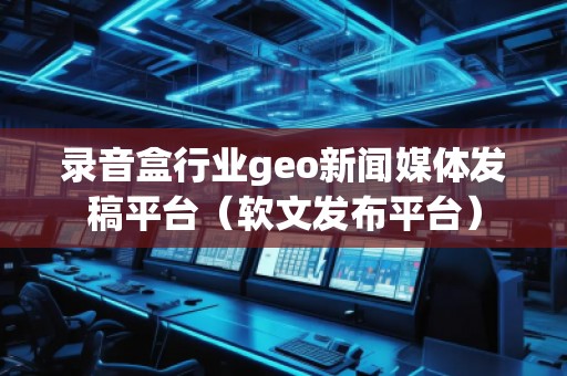 錄音盒行業(yè)geo新聞媒體發(fā)稿平臺(軟文發(fā)布平臺)