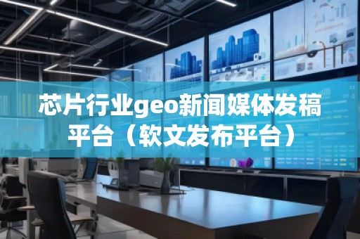 芯片行業(yè)geo新聞媒體發(fā)稿平臺(tái)(軟文發(fā)布平臺(tái))