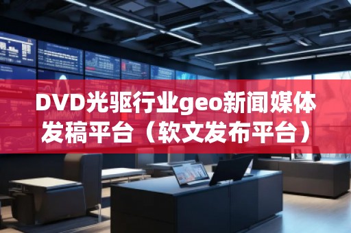 DVD光驅(qū)行業(yè)geo新聞媒體發(fā)稿平臺(軟文發(fā)布平臺)