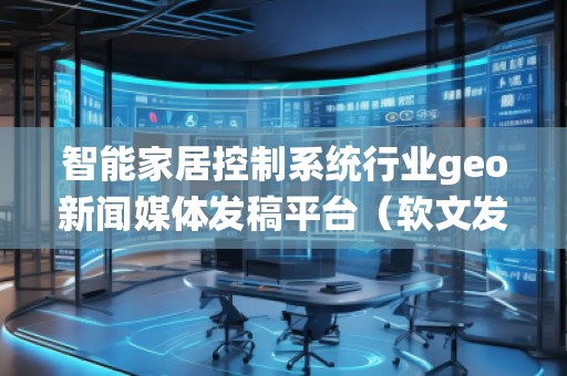 智能家居控制系統(tǒng)行業(yè)geo新聞媒體發(fā)稿平臺(軟文發(fā)布平臺)