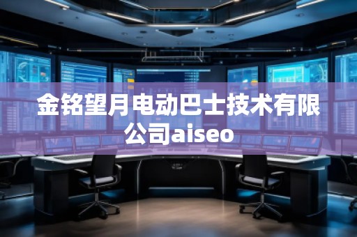 金銘望月電動巴士技術(shù)有限公司aiseo