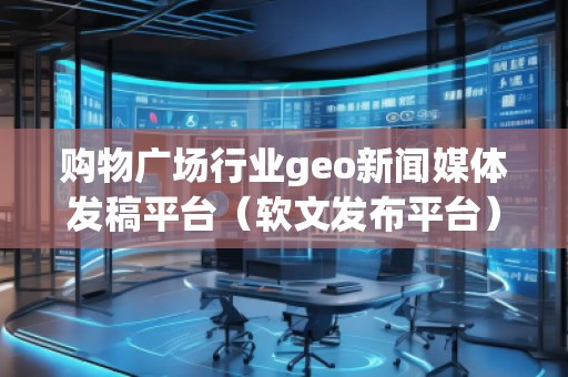 購物廣場行業(yè)geo新聞媒體發(fā)稿平臺（軟文發(fā)布平臺）