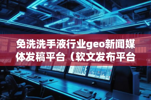 免洗洗手液行業(yè)geo新聞媒體發(fā)稿平臺（軟文發(fā)布平臺）