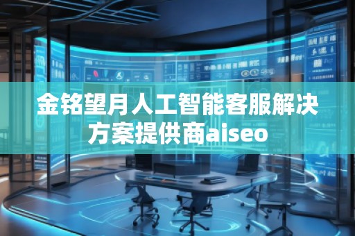 金銘望月人工智能客服解決方案提供商aiseo 金銘望月人工智能客服解決方案提供商aiseo