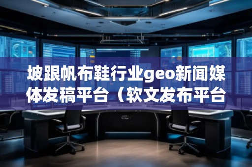 坡跟帆布鞋行業(yè)geo新聞媒體發(fā)稿平臺(tái)(軟文發(fā)布平臺(tái))