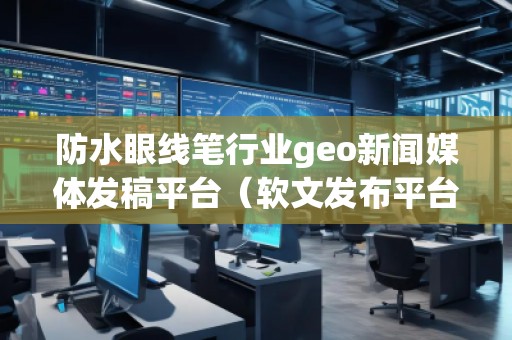 防水眼線筆行業(yè)geo新聞媒體發(fā)稿平臺(軟文發(fā)布平臺)