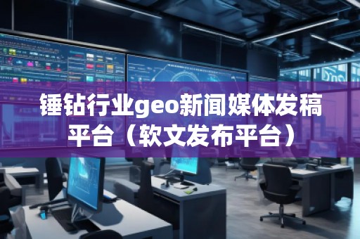 錘鉆行業(yè)geo新聞媒體發(fā)稿平臺（軟文發(fā)布平臺）