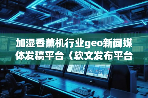 加濕香薰機(jī)行業(yè)geo新聞媒體發(fā)稿平臺(tái)(軟文發(fā)布平臺(tái))